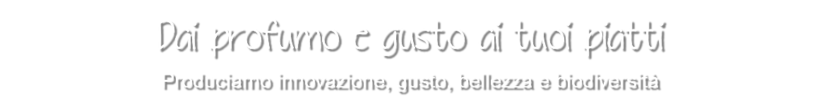 Dai profumo e gusto ai tuoi piatti Produciamo innovazione, gusto, bellezza e biodiversità