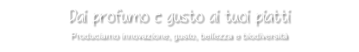 Dai profumo e gusto ai tuoi piatti Produciamo innovazione, gusto, bellezza e biodiversità